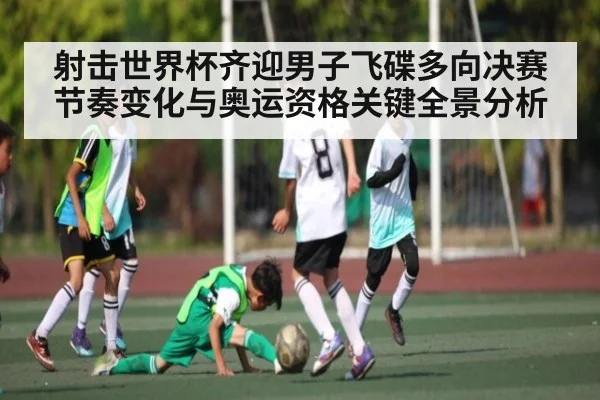 射击世界杯齐迎男子飞碟多向决赛节奏变化与奥运资格关键全景分析