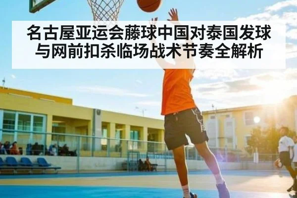 名古屋亚运会藤球中国对泰国发球与网前扣杀临场战术节奏全解析